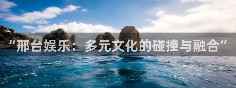 新城平台官网：“邢台娱乐：多元文化的碰撞与融合”