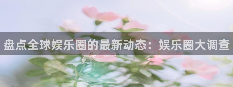 新城平台官网：盘点全球娱乐圈的最新动态：娱乐圈大调查