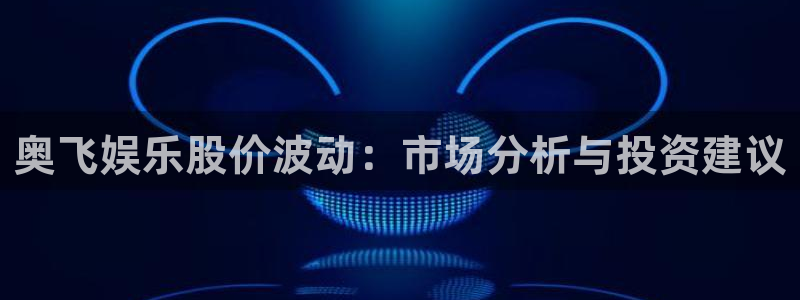 新城平台官网：奥飞娱乐股价波动：市场分析与投资建议
