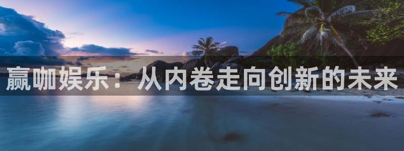 新城平台官网：赢咖娱乐：从内卷走向创新的未来