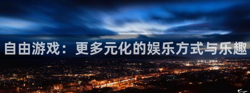 新城平台官网：自由游戏：更多元化的娱乐方式与乐趣