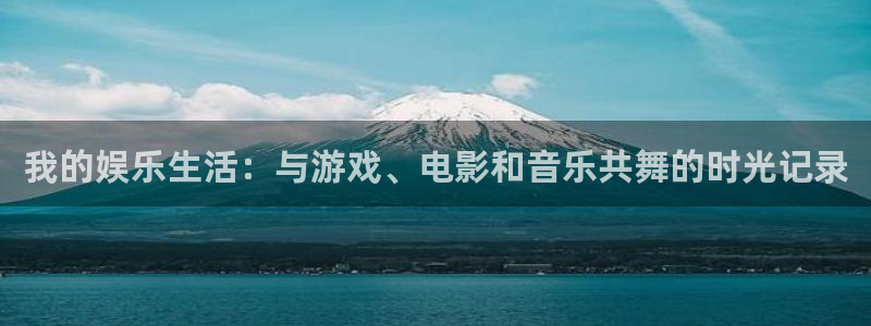 新城平台官网：我的娱乐生活：与游戏、电影和音乐共舞的时光记录